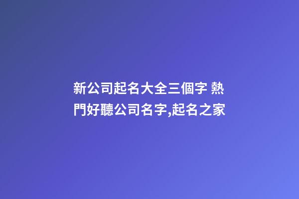 新公司起名大全三個字 熱門好聽公司名字,起名之家-第1張-公司起名-玄機派